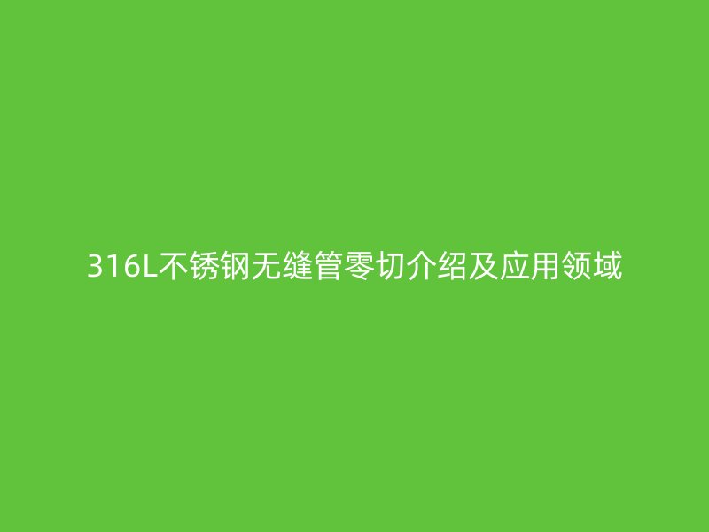 316L不锈钢无缝管零切介绍及应用领域