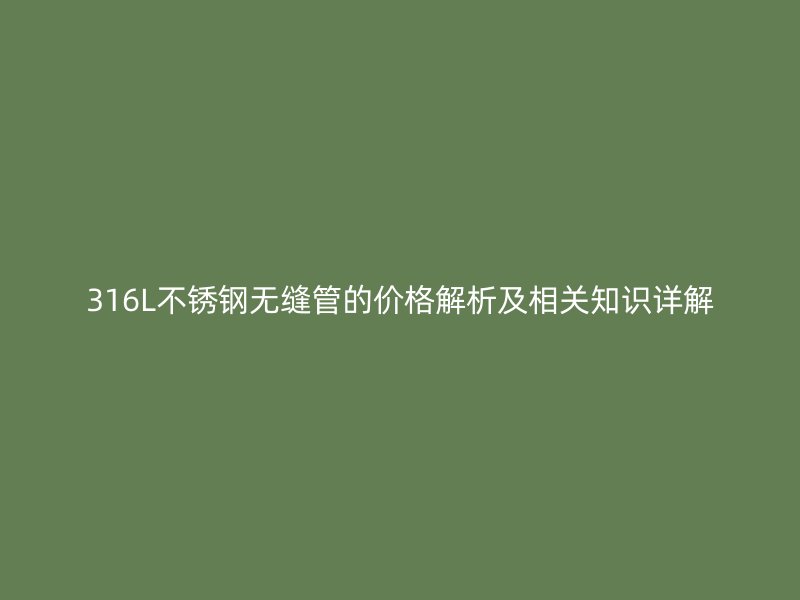 316L不锈钢无缝管的价格解析及相关知识详解