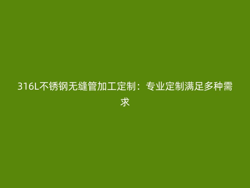 316L不锈钢无缝管加工定制：专业定制满足多种需求