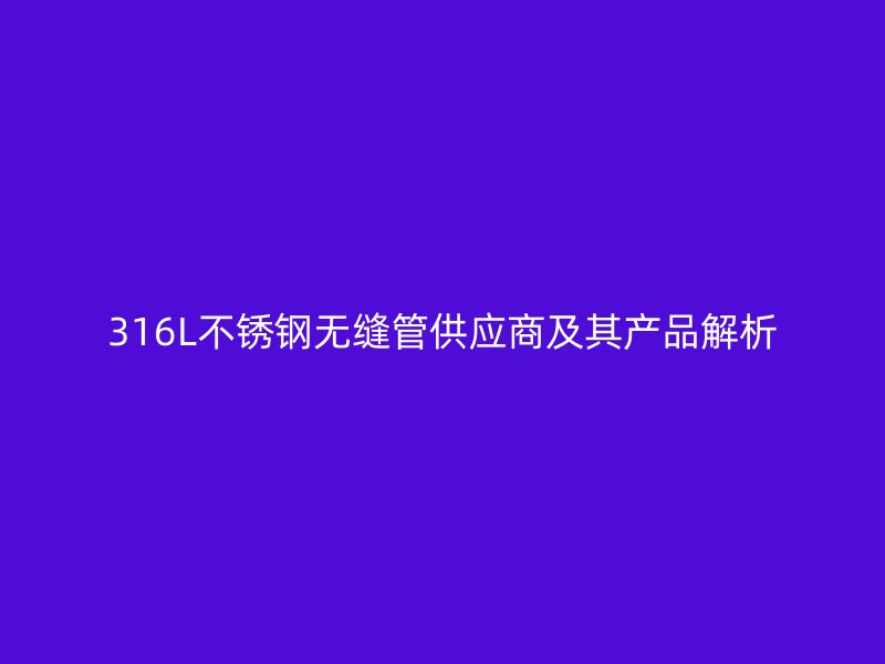 316L不锈钢无缝管供应商及其产品解析