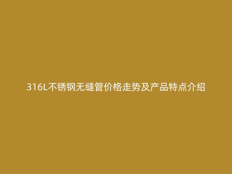 316L不锈钢无缝管价格走势及产品特点介绍