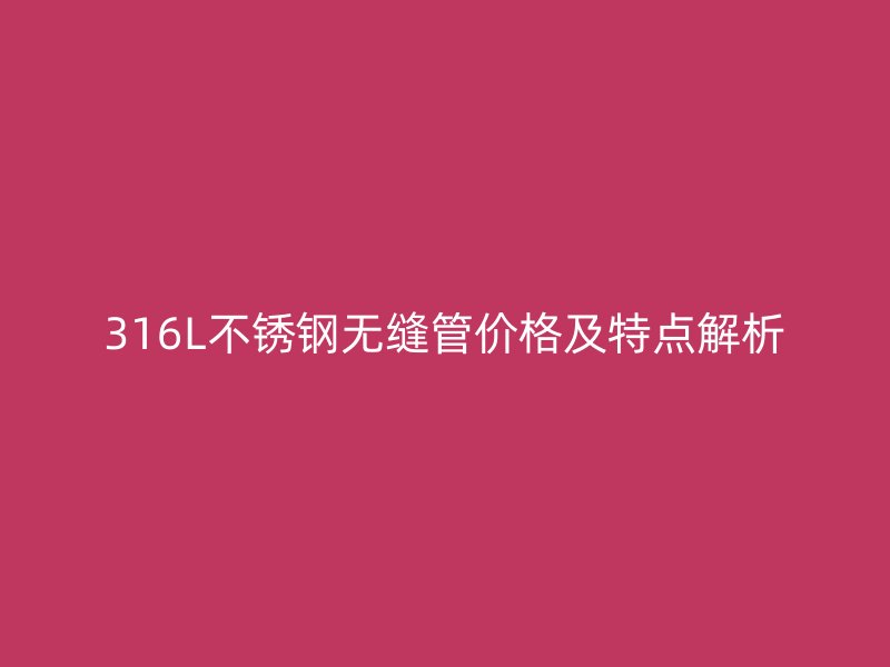 316L不锈钢无缝管价格及特点解析