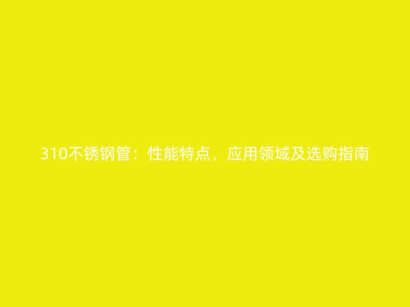 310不锈钢管：性能特点、应用领域及选购指南