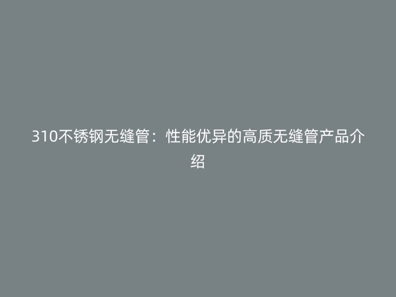 310不锈钢无缝管：性能优异的高质无缝管产品介绍