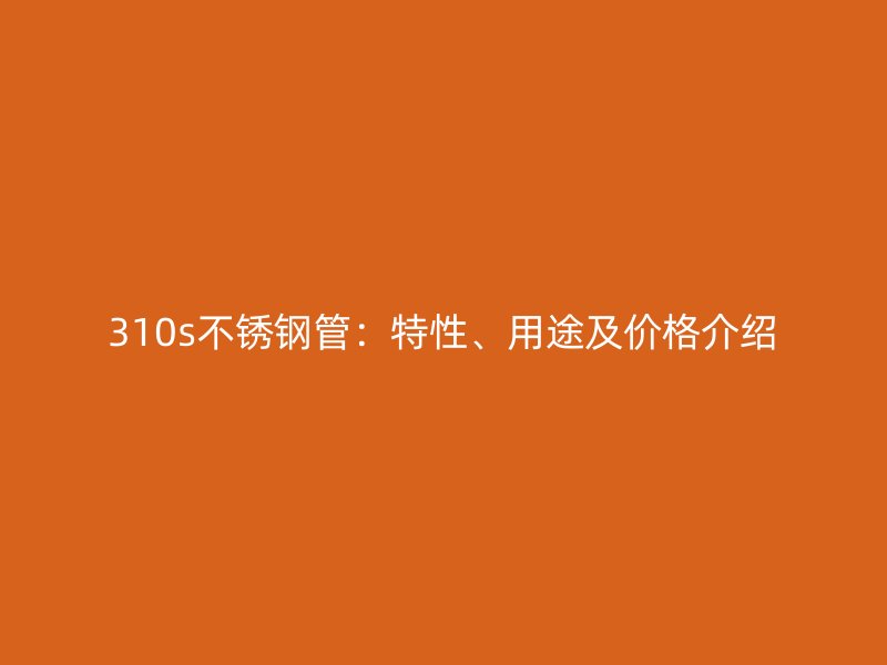 310s不锈钢管：特性、用途及价格介绍