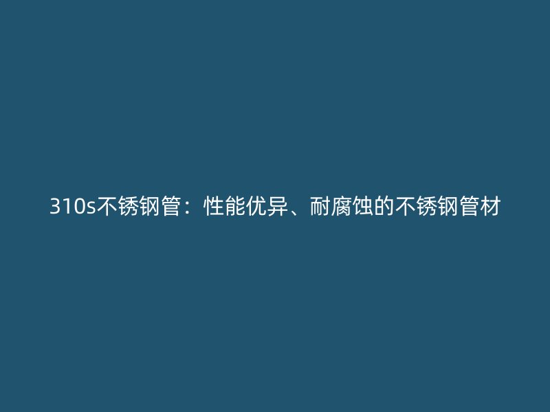 310s不锈钢管：性能优异、耐腐蚀的不锈钢管材