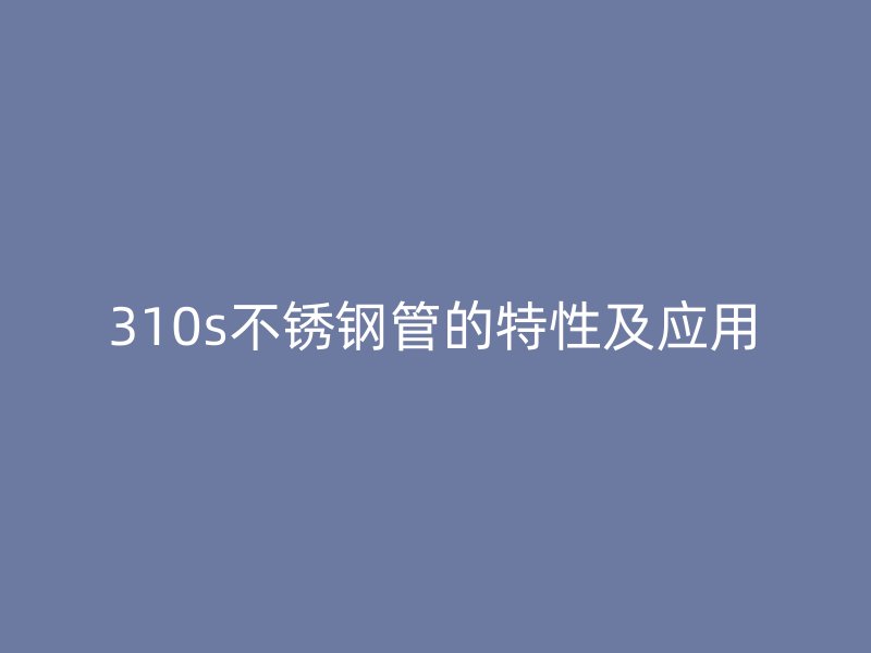 310s不锈钢管的特性及应用
