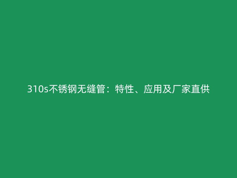 310s不锈钢无缝管：特性、应用及厂家直供