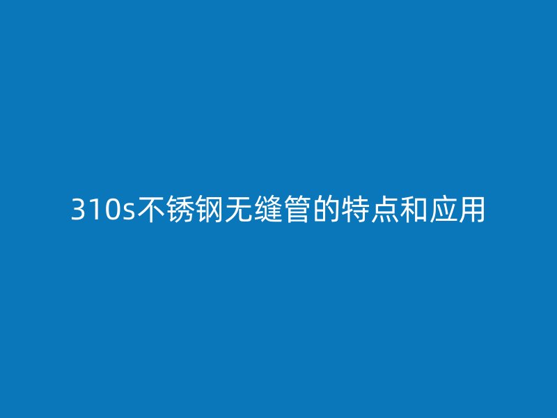 310s不锈钢无缝管的特点和应用