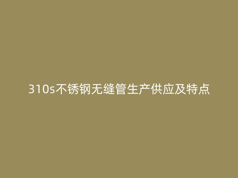 310s不锈钢无缝管生产供应及特点