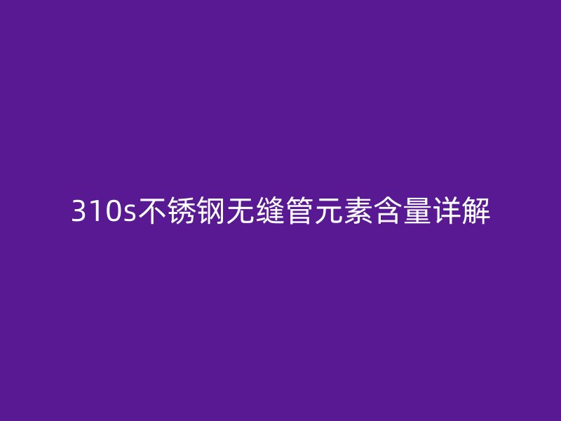 310s不锈钢无缝管元素含量详解