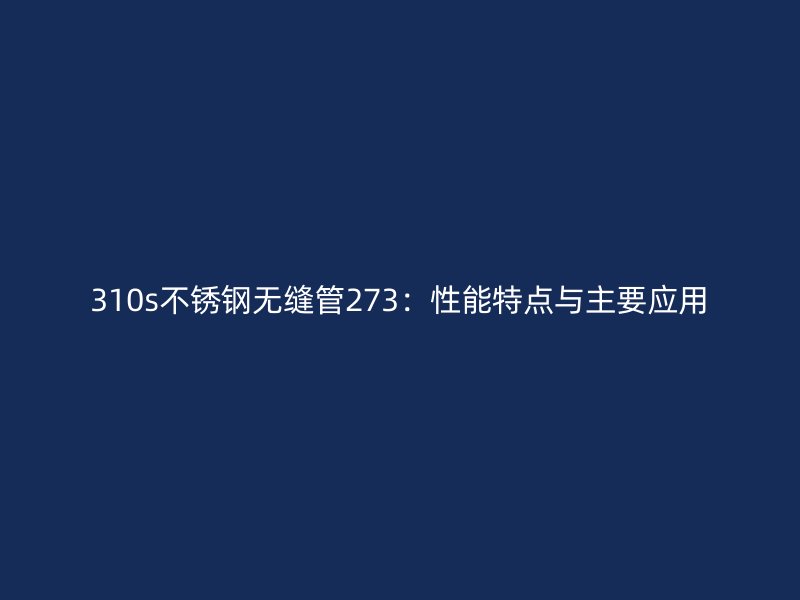 310s不锈钢无缝管273：性能特点与主要应用