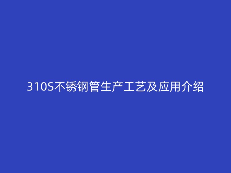 310S不锈钢管生产工艺及应用介绍