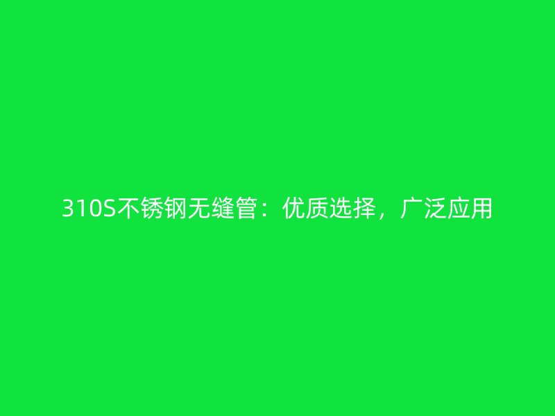 310S不锈钢无缝管：优质选择，广泛应用