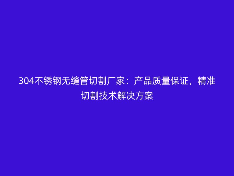304不锈钢无缝管切割厂家：产品质量保证，精准切割技术解决方案