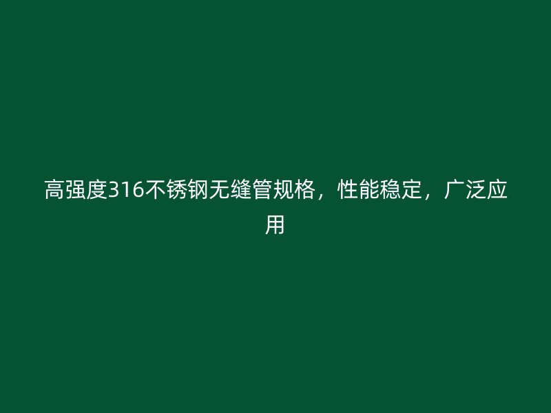 高强度316不锈钢无缝管规格，性能稳定，广泛应用
