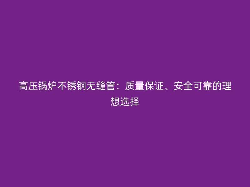 高压锅炉不锈钢无缝管：质量保证、安全可靠的理想选择