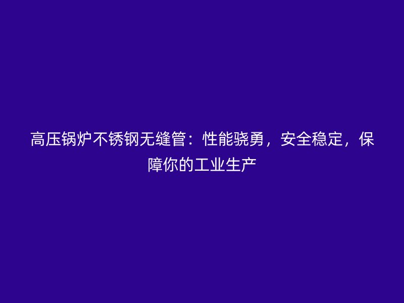 高压锅炉不锈钢无缝管：性能骁勇，安全稳定，保障你的工业生产