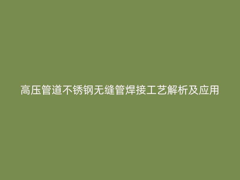 高压管道不锈钢无缝管焊接工艺解析及应用