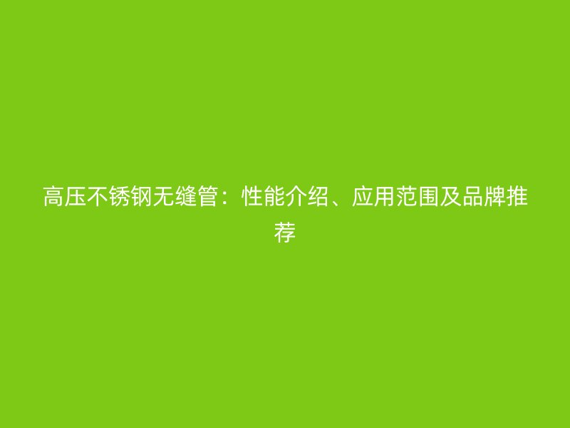 高压不锈钢无缝管：性能介绍、应用范围及品牌推荐