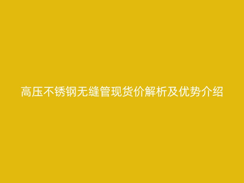 高压不锈钢无缝管现货价解析及优势介绍