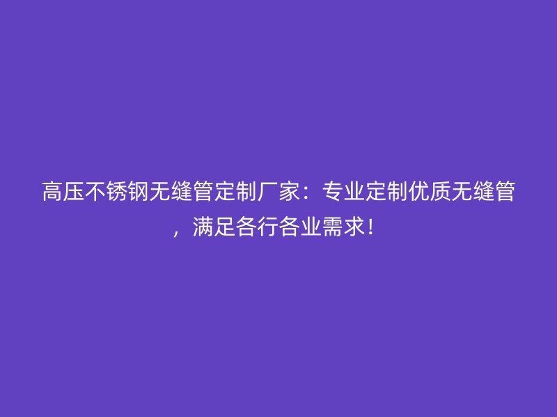 高压不锈钢无缝管定制厂家：专业定制优质无缝管，满足各行各业需求！