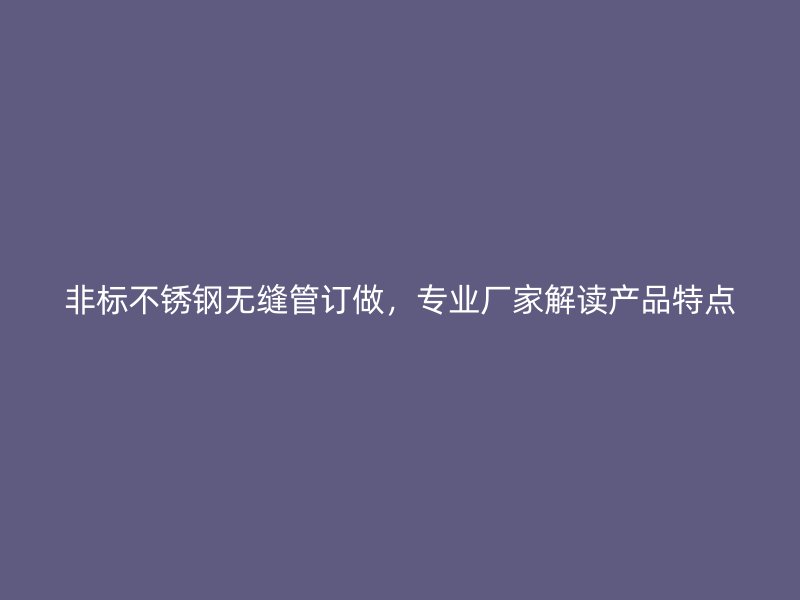 非标不锈钢无缝管订做，专业厂家解读产品特点
