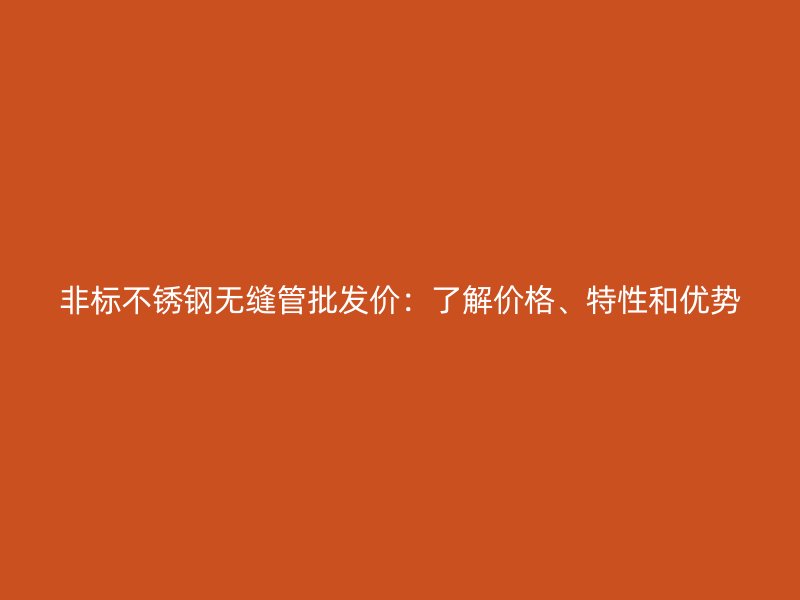 非标不锈钢无缝管批发价：了解价格、特性和优势