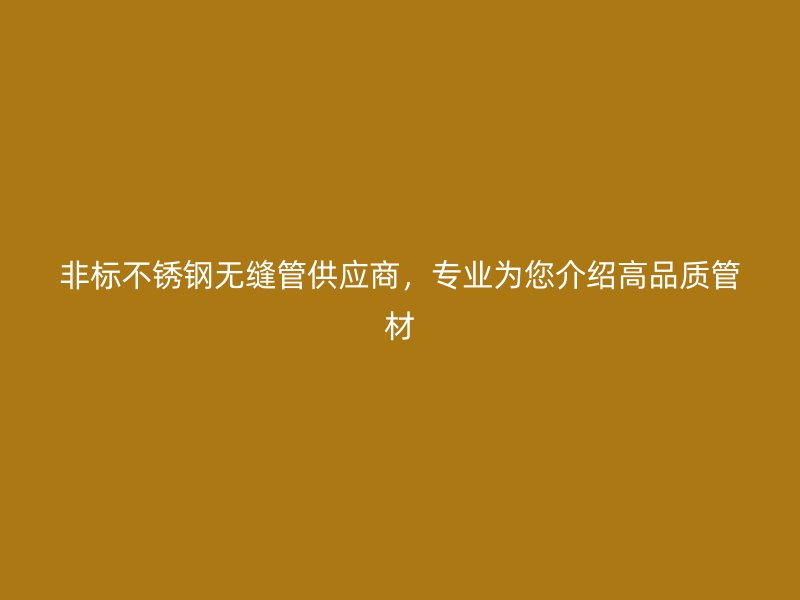 非标不锈钢无缝管供应商，专业为您介绍高品质管材